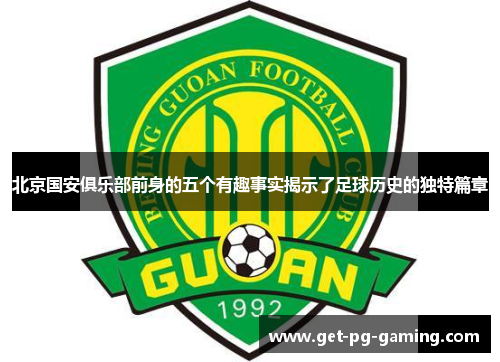 北京国安俱乐部前身的五个有趣事实揭示了足球历史的独特篇章 北京国安俱乐部前身的五个有趣事实揭示了足球历史的独特篇章