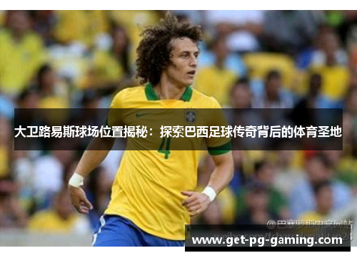 大卫路易斯球场位置揭秘：探索巴西足球传奇背后的体育圣地