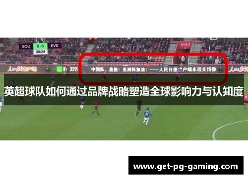 英超球队如何通过品牌战略塑造全球影响力与认知度 英超球队如何通过品牌战略塑造全球影响力与认知度