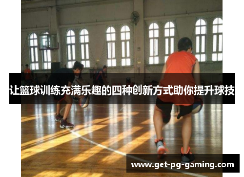 让篮球训练充满乐趣的四种创新方式助你提升球技 让篮球训练充满乐趣的四种创新方式助你提升球技