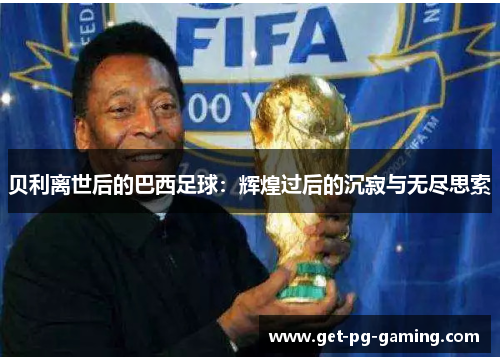 贝利离世后的巴西足球:辉煌过后的沉寂与无尽思索 贝利离世后的巴西足球:辉煌过后的沉寂与无尽思索