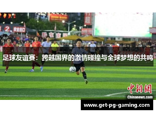 足球友谊赛：跨越国界的激情碰撞与全球梦想的共鸣