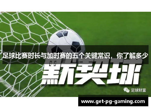 足球比赛时长与加时赛的五个关键常识,你了解多少 足球比赛时长与加时赛的五个关键常识,你了解多少