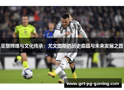 重塑辉煌与文化传承：尤文图斯的历史底蕴与未来发展之路