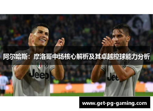 阿尔哈斯:摩洛哥中场核心解析及其卓越控球能力分析 阿尔哈斯:摩洛哥中场核心解析及其卓越控球能力分析