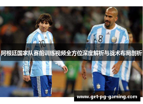 阿根廷国家队赛前训练视频全方位深度解析与战术布局剖析 阿根廷国家队赛前训练视频全方位深度解析与战术布局剖析