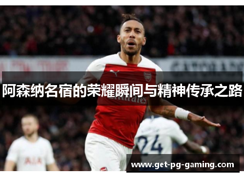 阿森纳名宿的荣耀瞬间与精神传承之路