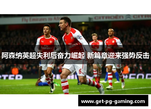 阿森纳英超失利后奋力崛起 新篇章迎来强势反击 阿森纳英超失利后奋力崛起 新篇章迎来强势反击