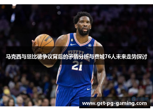 马克西与恩比德争议背后的矛盾分析与费城76人未来走势探讨