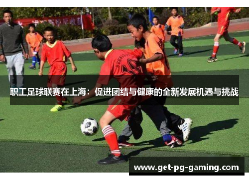 职工足球联赛在上海:促进团结与健康的全新发展机遇与挑战 职工足球联赛在上海:促进团结与健康的全新发展机遇与挑战