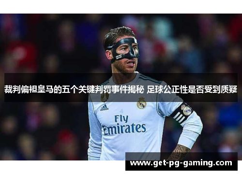 裁判偏袒皇马的五个关键判罚事件揭秘 足球公正性是否受到质疑 裁判偏袒皇马的五个关键判罚事件揭秘 足球公正性是否受到质疑