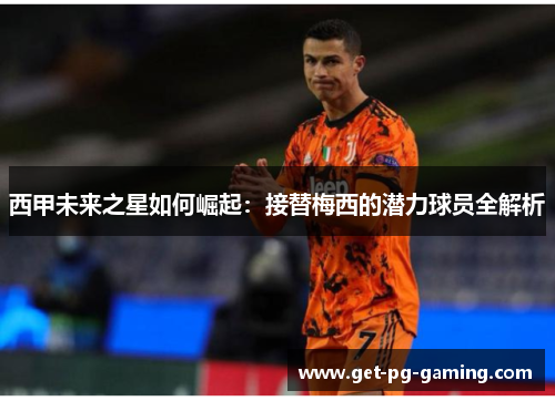 西甲未来之星如何崛起：接替梅西的潜力球员全解析