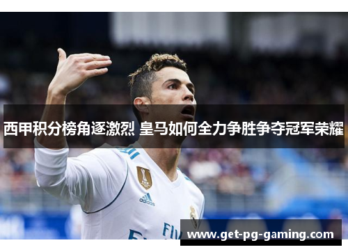 西甲积分榜角逐激烈 皇马如何全力争胜争夺冠军荣耀 西甲积分榜角逐激烈 皇马如何全力争胜争夺冠军荣耀