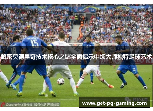 解密莫德里奇技术核心之谜全面揭示中场大师独特足球艺术 解密莫德里奇技术核心之谜全面揭示中场大师独特足球艺术