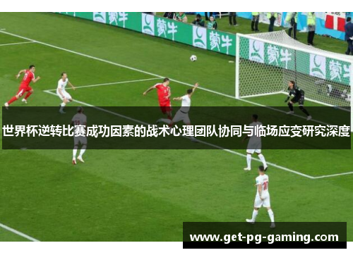 世界杯逆转比赛成功因素的战术心理团队协同与临场应变研究深度 世界杯逆转比赛成功因素的战术心理团队协同与临场应变研究深度