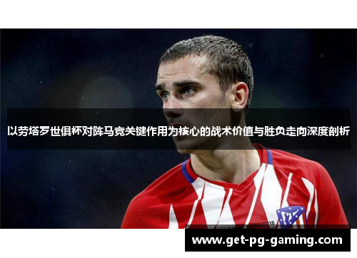 以劳塔罗世俱杯对阵马竞关键作用为核心的战术价值与胜负走向深度剖析 以劳塔罗世俱杯对阵马竞关键作用为核心的战术价值与胜负走向深度剖析