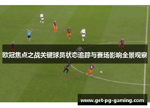 欧冠焦点之战关键球员状态追踪与赛场影响全景观察 欧冠焦点之战关键球员状态追踪与赛场影响全景观察