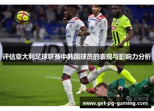 评估意大利足球联赛中韩国球员的表现与影响力分析 评估意大利足球联赛中韩国球员的表现与影响力分析
