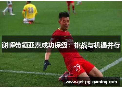 谢晖带领亚泰成功保级：挑战与机遇并存