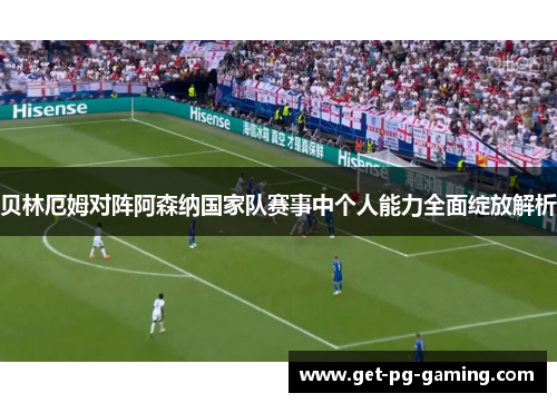 贝林厄姆对阵阿森纳国家队赛事中个人能力全面绽放解析 贝林厄姆对阵阿森纳国家队赛事中个人能力全面绽放解析