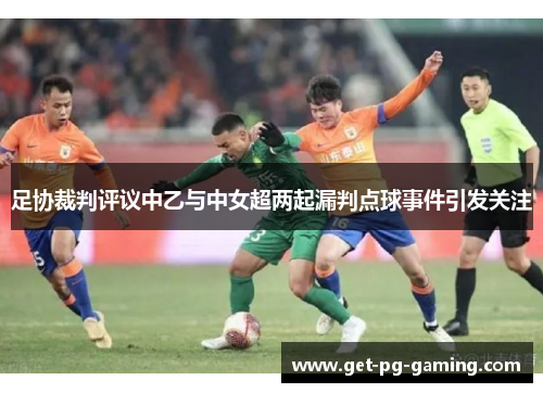 足协裁判评议中乙与中女超两起漏判点球事件引发关注 足协裁判评议中乙与中女超两起漏判点球事件引发关注