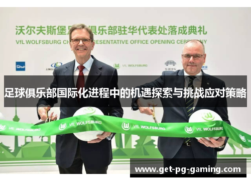 足球俱乐部国际化进程中的机遇探索与挑战应对策略 足球俱乐部国际化进程中的机遇探索与挑战应对策略