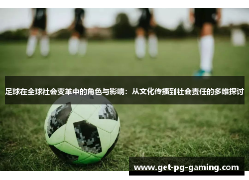 足球在全球社会变革中的角色与影响:从文化传播到社会责任的多维探讨 足球在全球社会变革中的角色与影响:从文化传播到社会责任的多维探讨