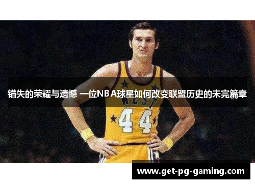 错失的荣耀与遗憾 一位NBA球星如何改变联盟历史的未完篇章