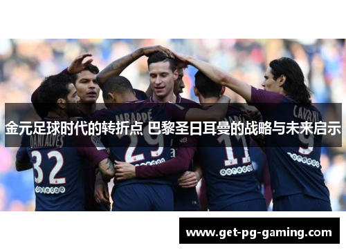 金元足球时代的转折点 巴黎圣日耳曼的战略与未来启示 金元足球时代的转折点 巴黎圣日耳曼的战略与未来启示