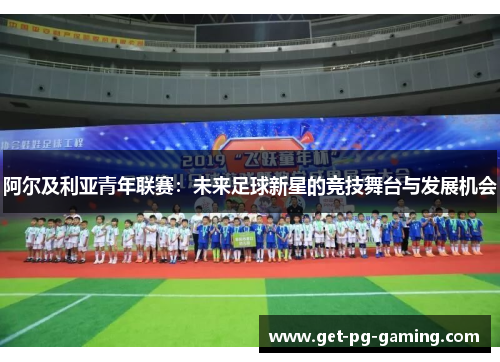 阿尔及利亚青年联赛:未来足球新星的竞技舞台与发展机会 阿尔及利亚青年联赛:未来足球新星的竞技舞台与发展机会