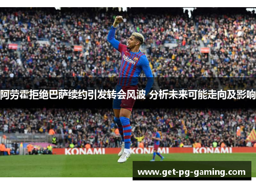 阿劳霍拒绝巴萨续约引发转会风波 分析未来可能走向及影响 阿劳霍拒绝巴萨续约引发转会风波 分析未来可能走向及影响