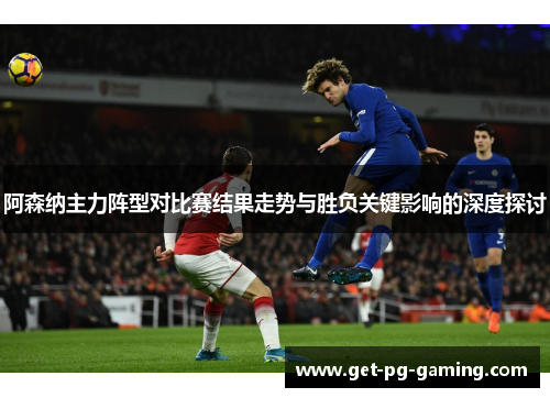 阿森纳主力阵型对比赛结果走势与胜负关键影响的深度探讨 阿森纳主力阵型对比赛结果走势与胜负关键影响的深度探讨