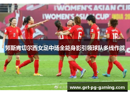 努斯肯切尔西女足中场全能身影引领球队多线作战 努斯肯切尔西女足中场全能身影引领球队多线作战
