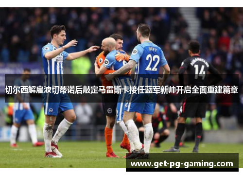 切尔西解雇波切蒂诺后敲定马雷斯卡接任蓝军新帅开启全面重建篇章 切尔西解雇波切蒂诺后敲定马雷斯卡接任蓝军新帅开启全面重建篇章
