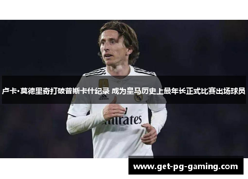 卢卡·莫德里奇打破普斯卡什纪录 成为皇马历史上最年长正式比赛出场球员 卢卡·莫德里奇打破普斯卡什纪录 成为皇马历史上最年长正式比赛出场球员