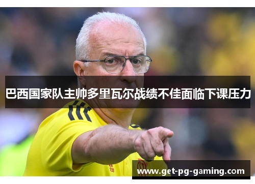 巴西国家队主帅多里瓦尔战绩不佳面临下课压力