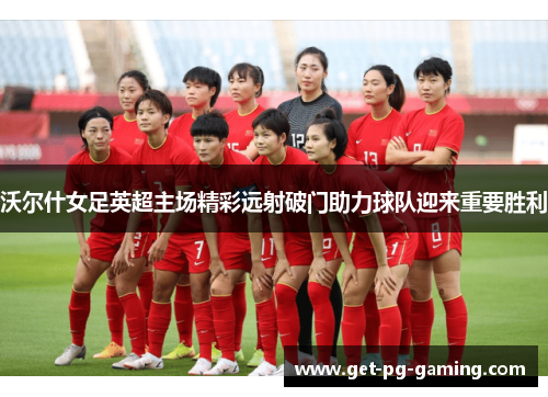 沃尔什女足英超主场精彩远射破门助力球队迎来重要胜利