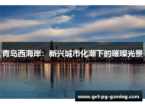青岛西海岸：新兴城市化潮下的璀璨光景