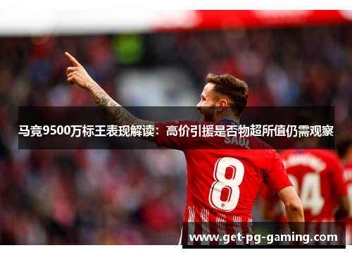 马竞9500万标王表现解读：高价引援是否物超所值仍需观察