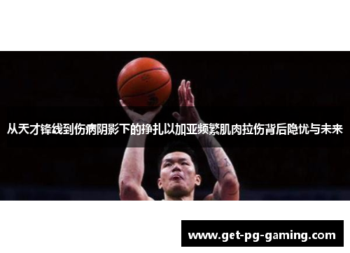 从天才锋线到伤病阴影下的挣扎以加亚频繁肌肉拉伤背后隐忧与未来